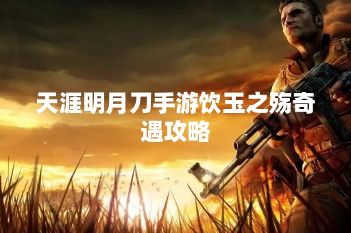 天涯明月刀手游饮玉之殇奇遇攻略