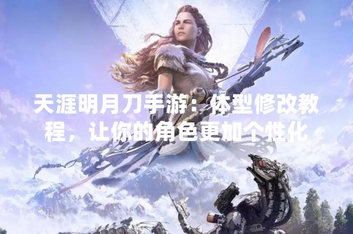 天涯明月刀手游：体型修改教程，让你的角色更加个性化