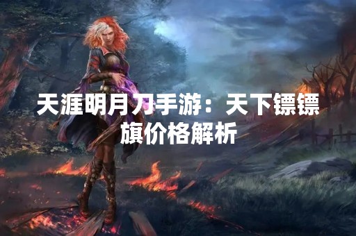 天涯明月刀手游：天下镖镖旗价格解析