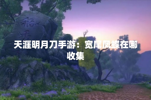 天涯明月刀手游：宽尾凤蝶在哪收集