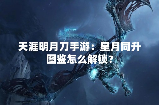 天涯明月刀手游：星月同升图鉴怎么解锁？