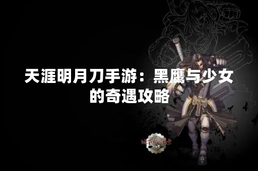 天涯明月刀手游：黑鹰与少女的奇遇攻略