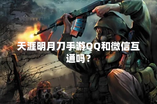 天涯明月刀手游QQ和微信互通吗？