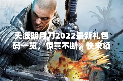天涯明月刀2022最新礼包码一览，惊喜不断，快来领取吧！