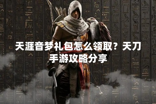 天涯音梦礼包怎么领取？天刀手游攻略分享