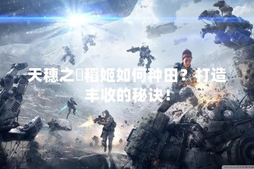 天穗之咲稻姬如何种田？打造丰收的秘诀！
