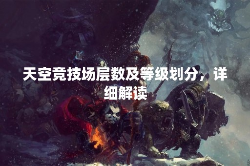 天空竞技场层数及等级划分，详细解读