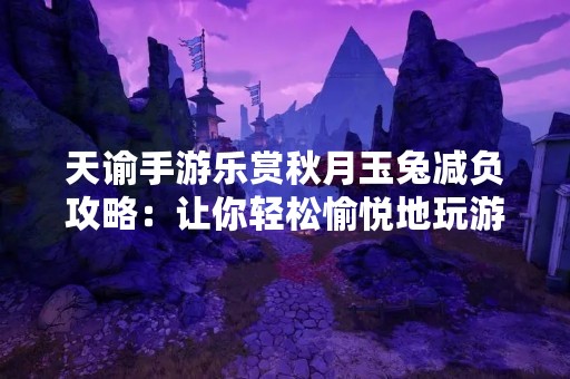 天谕手游乐赏秋月玉兔减负攻略：让你轻松愉悦地玩游戏