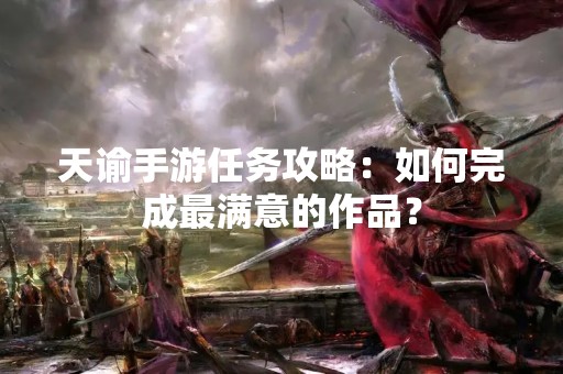 天谕手游任务攻略：如何完成最满意的作品？