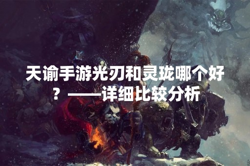 天谕手游光刃和灵珑哪个好？——详细比较分析