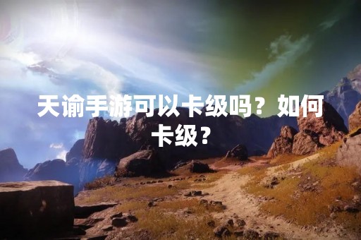 天谕手游可以卡级吗？如何卡级？
