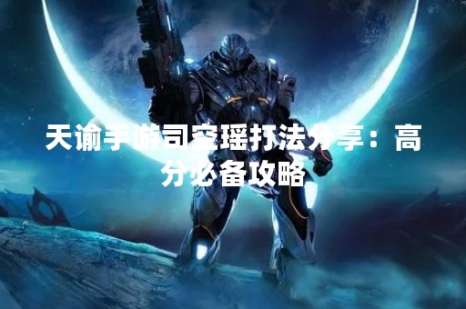 天谕手游司空瑶打法分享：高分必备攻略