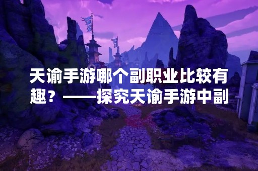 天谕手游哪个副职业比较有趣？——探究天谕手游中副职业的特点及玩法
