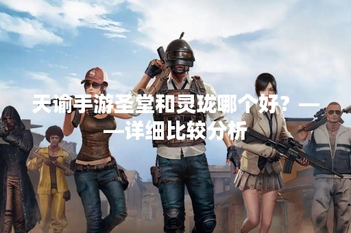 天谕手游圣堂和灵珑哪个好？——详细比较分析