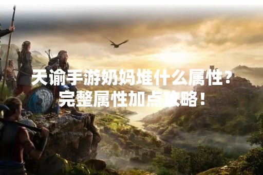 天谕手游奶妈堆什么属性？完整属性加点攻略！