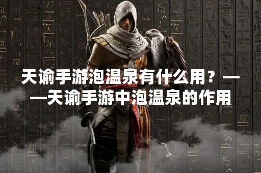 天谕手游泡温泉有什么用？——天谕手游中泡温泉的作用详解