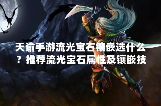 天谕手游流光宝石镶嵌选什么？推荐流光宝石属性及镶嵌技巧！
