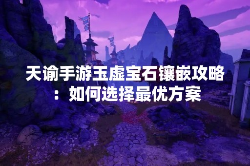 天谕手游玉虚宝石镶嵌攻略：如何选择最优方案