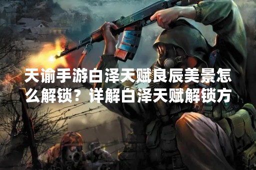 天谕手游白泽天赋良辰美景怎么解锁？详解白泽天赋解锁方法