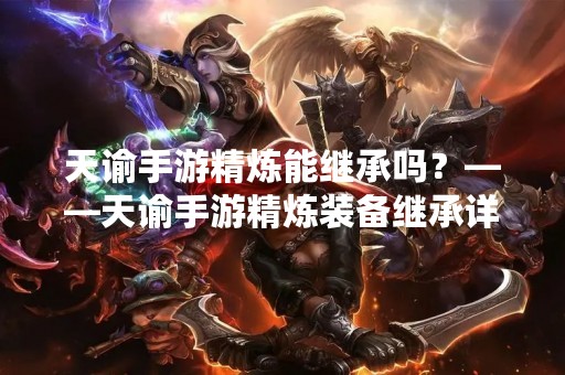 天谕手游精炼能继承吗？——天谕手游精炼装备继承详解