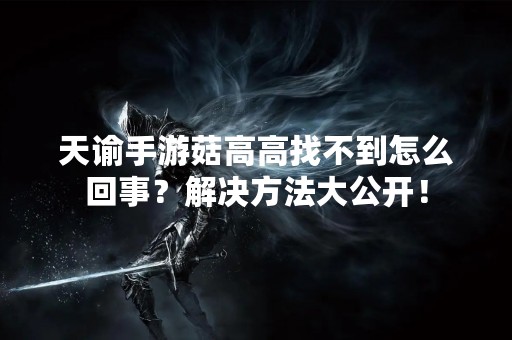 天谕手游菇高高找不到怎么回事？解决方法大公开！