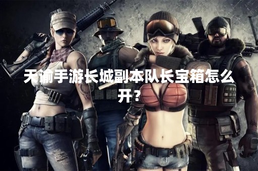天谕手游长城副本队长宝箱怎么开？