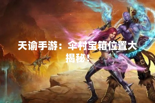天谕手游：伞村宝箱位置大揭秘！
