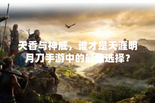 天香与神威，谁才是天涯明月刀手游中的最佳选择？