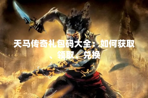 天马传奇礼包码大全：如何获取、领取、兑换