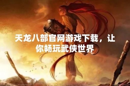 天龙八部官网游戏下载，让你畅玩武侠世界