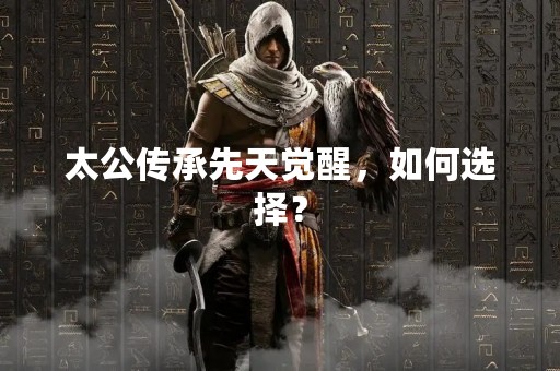 太公传承先天觉醒，如何选择？