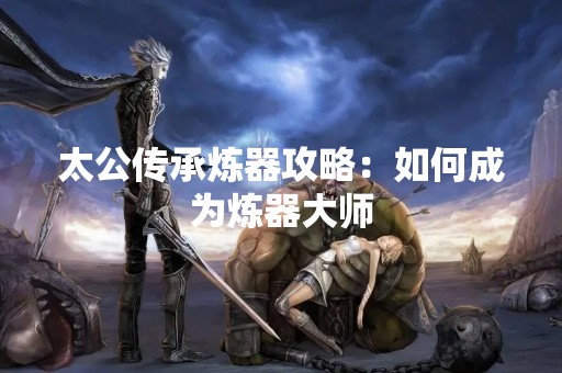 太公传承炼器攻略：如何成为炼器**