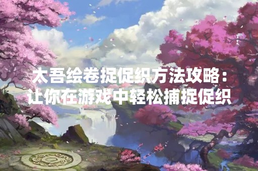 太吾绘卷捉促织方法攻略：让你在游戏中轻松捕捉促织！