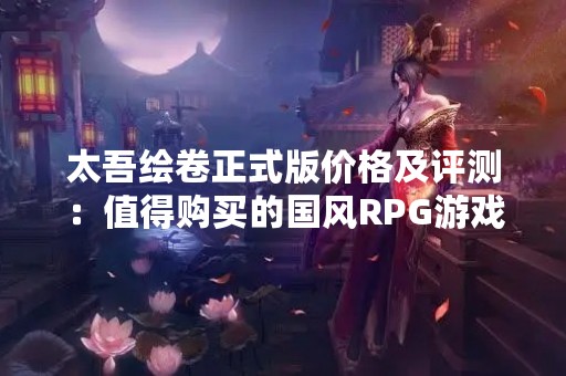 太吾绘卷正式版价格及评测：值得购买的国风RPG游戏