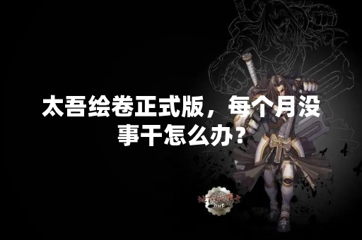 太吾绘卷正式版，每个月没事干怎么办？