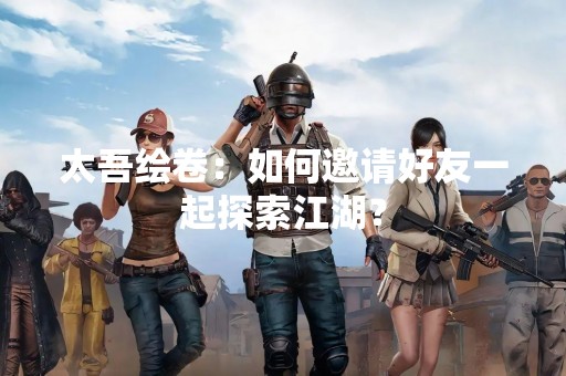 太吾绘卷：如何邀请好友一起探索江湖？