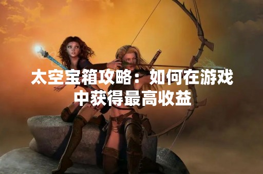 太空宝箱攻略：如何在游戏中获得最高收益