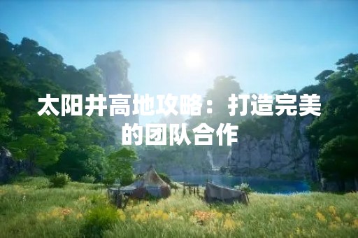 太阳井高地攻略：打造完美的团队合作
