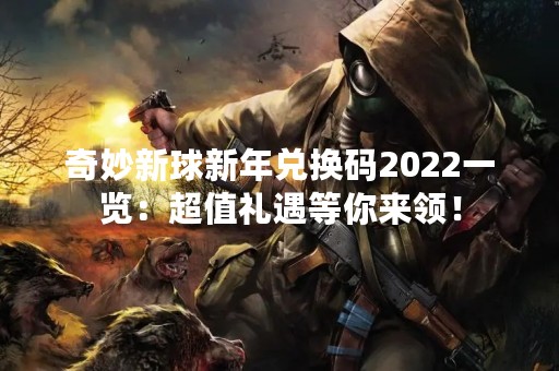 奇妙新球新年兑换码2022一览：超值礼遇等你来领！