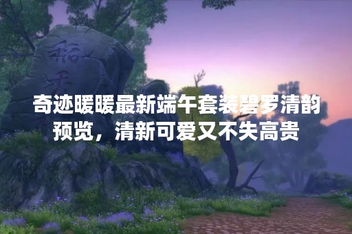 奇迹暖暖最新端午套装碧罗清韵预览，清新可爱又不失高贵