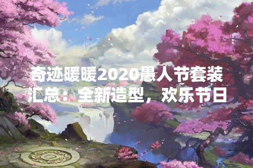 奇迹暖暖2020愚人节套装汇总：全新造型，欢乐节日