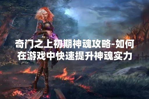 奇门之上初期神魂攻略-如何在游戏中快速提升神魂实力