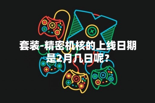 套装-精密机核的上线日期是2月几日呢？