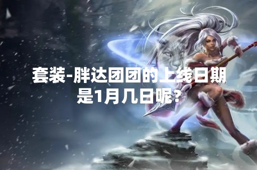 套装-胖达团团的上线日期是1月几日呢？