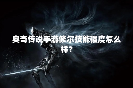 奥奇传说手游修尔技能强度怎么样？