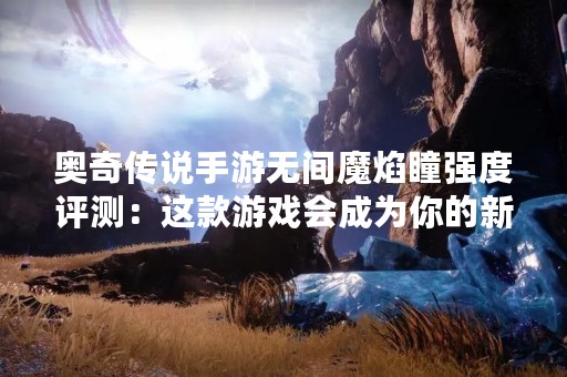 奥奇传说手游无间魔焰瞳强度评测：这款游戏会成为你的新宠吗？