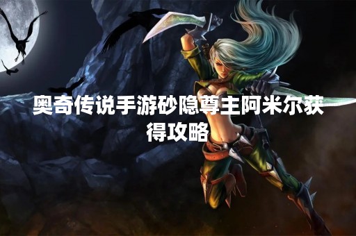 奥奇传说手游砂隐尊主阿米尔获得攻略