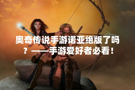奥奇传说手游诺亚绝版了吗？——手游爱好者必看！