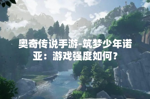 奥奇传说手游-筑梦少年诺亚：游戏强度如何？