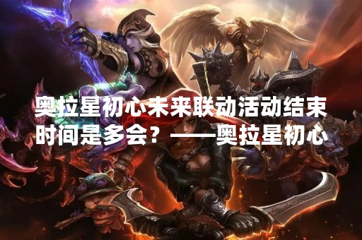 奥拉星初心未来联动活动结束时间是多会？——奥拉星初心未来联动活动详解
